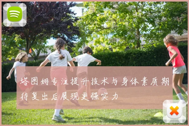 塔图姆专注提升技术与身体素质期待复出后展现更强实力