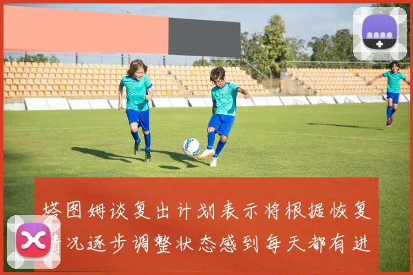 塔图姆谈复出计划表示将根据恢复情况逐步调整状态感到每天都有进步
