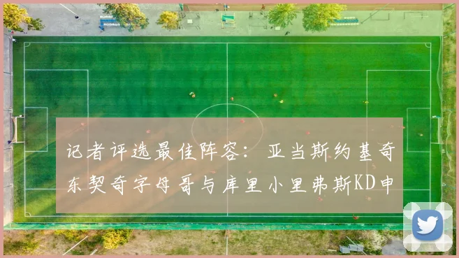 记者评选最佳阵容：亚当斯约基奇东契奇字母哥与库里小里弗斯KD申京入围三阵