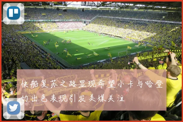 快船复苏之路显现希望小卡与哈登的出色表现引发美媒关注