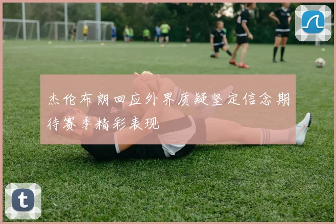 杰伦布朗回应外界质疑坚定信念期待赛季精彩表现