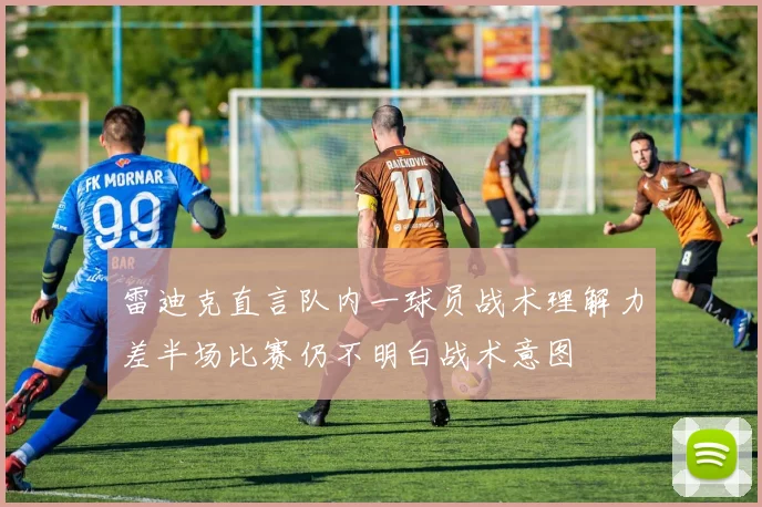 雷迪克直言队内一球员战术理解力差半场比赛仍不明白战术意图