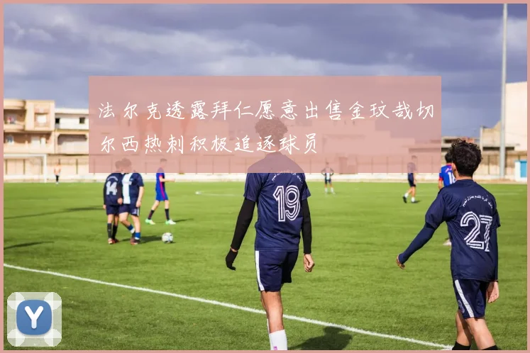 法尔克透露拜仁愿意出售金玟哉切尔西热刺积极追逐球员